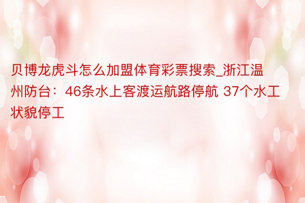 贝博龙虎斗怎么加盟体育彩票搜索_浙江温州防台：46条水上客渡运航路停航 37个水工状貌停工