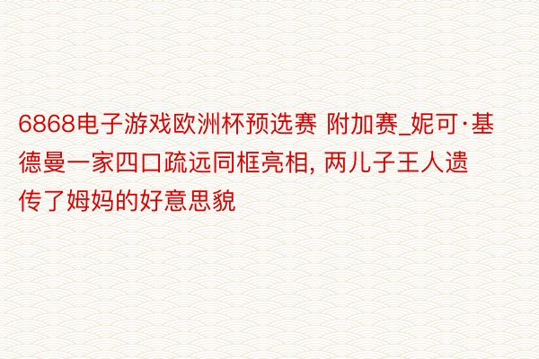 6868电子游戏欧洲杯预选赛 附加赛_妮可·基德曼一家四口疏远同框亮相, 两儿子王人遗传了姆妈的好意思貌