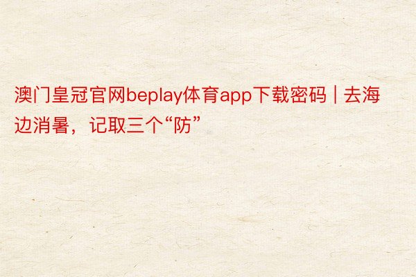 澳门皇冠官网beplay体育app下载密码 | 去海边消暑，记取三个“防”