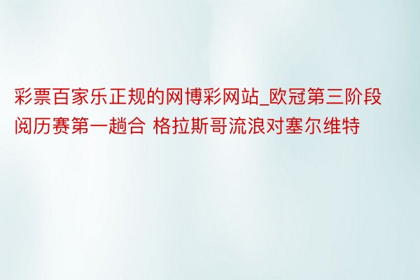 彩票百家乐正规的网博彩网站_欧冠第三阶段阅历赛第一趟合 格拉斯哥流浪对塞尔维特