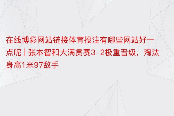 在线博彩网站链接体育投注有哪些网站好一点呢 | 张本智和大满贯赛3-2极重晋级，淘汰身高1米97敌手