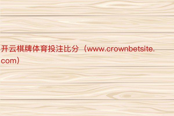 开云棋牌体育投注比分（www.crownbetsite.com）