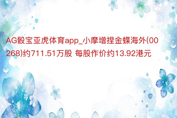 AG骰宝亚虎体育app_小摩增捏金蝶海外(00268)约711.51万股 每股作价约13.92港元