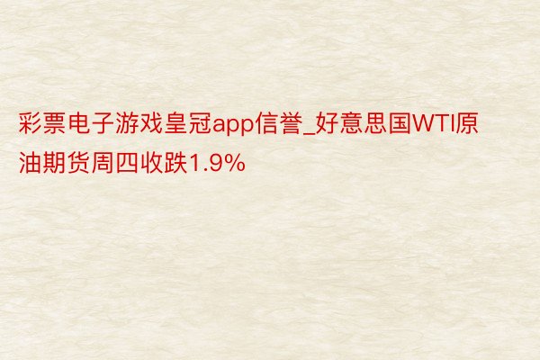 彩票电子游戏皇冠app信誉_好意思国WTI原油期货周四收跌1.9%