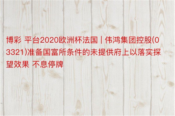 博彩 平台2020欧洲杯法国 | 伟鸿集团控股(03321)准备国富所条件的未提供府上以落实探望效果 不息停牌