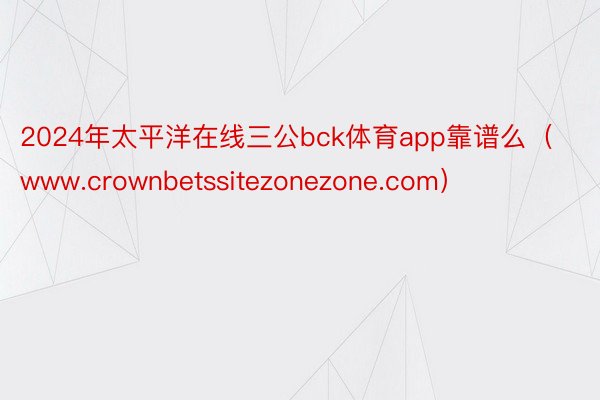 2024年太平洋在线三公bck体育app靠谱么（www.crownbetssitezonezone.com）