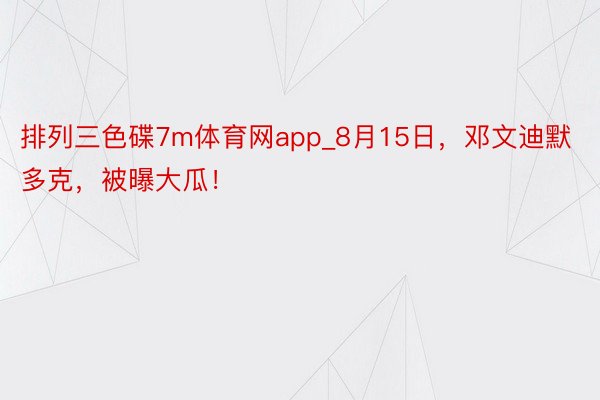 排列三色碟7m体育网app_8月15日，邓文迪默多克，被曝大瓜！