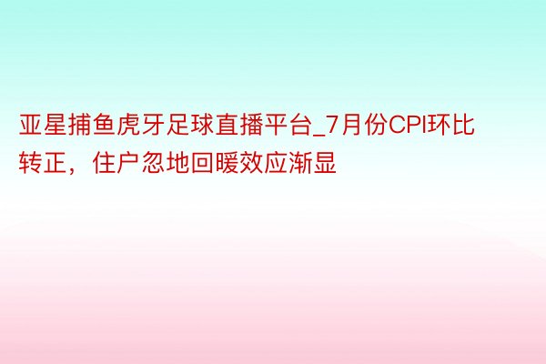 亚星捕鱼虎牙足球直播平台_7月份CPI环比转正，住户忽地回暖效应渐显