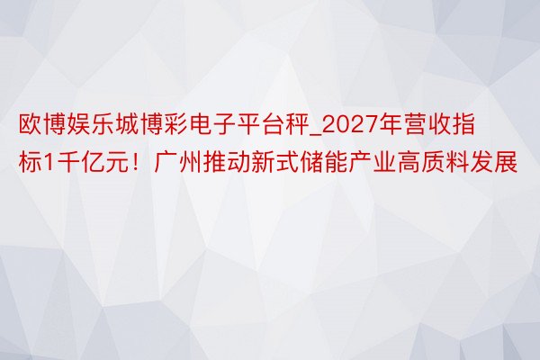 欧博娱乐城博彩电子平台秤_2027年营收指标1千亿元！广州推动新式储能产业高质料发展