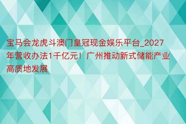 宝马会龙虎斗澳门皇冠现金娱乐平台_2027年营收办法1千亿元！广州推动新式储能产业高质地发展