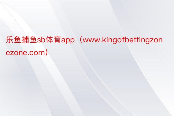 乐鱼捕鱼sb体育app（www.kingofbettingzonezone.com）