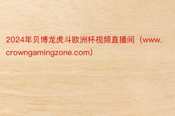 2024年贝博龙虎斗欧洲杯视频直播间（www.crowngamingzone.com）