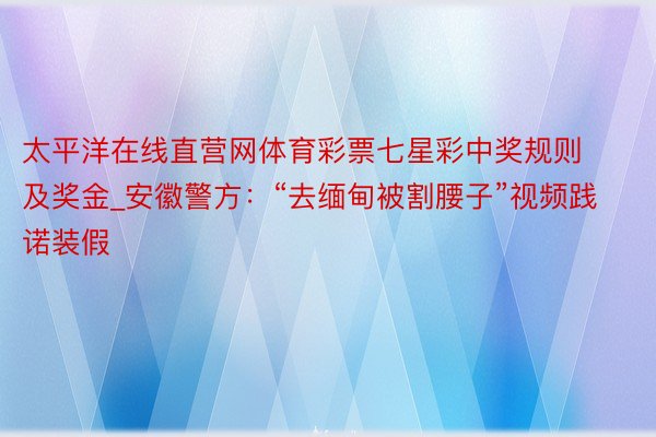 太平洋在线直营网体育彩票七星彩中奖规则及奖金_安徽警方：“去缅甸被割腰子”视频践诺装假