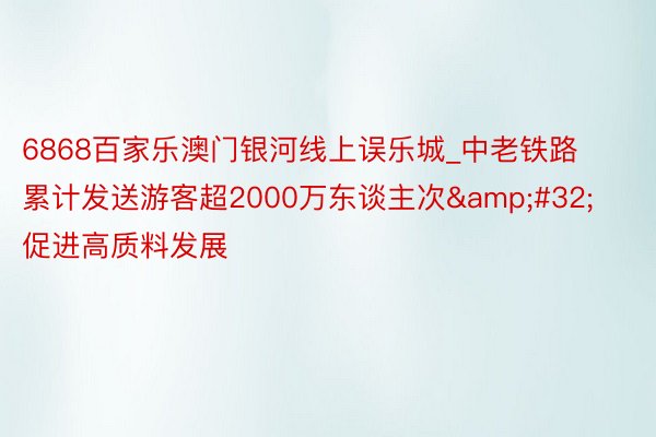 6868百家乐澳门银河线上误乐城_中老铁路累计发送游客超2000万东谈主次&#32;促进高质料发展