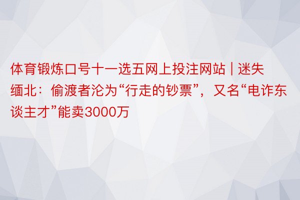 体育锻炼口号十一选五网上投注网站 | 迷失缅北：偷渡者沦为“行走的钞票”，又名“电诈东谈主才”能卖3000万