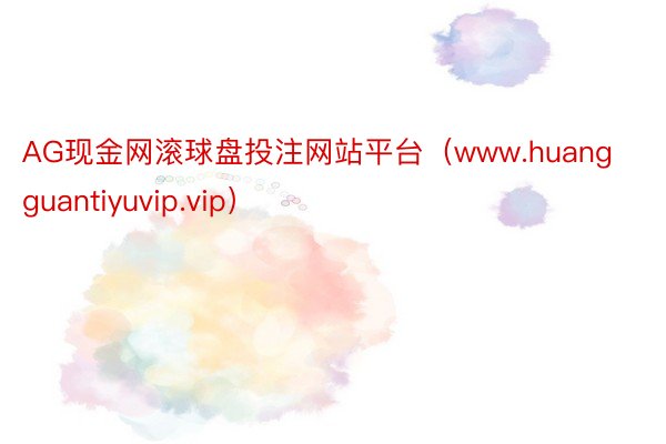 AG现金网滚球盘投注网站平台（www.huangguantiyuvip.vip）