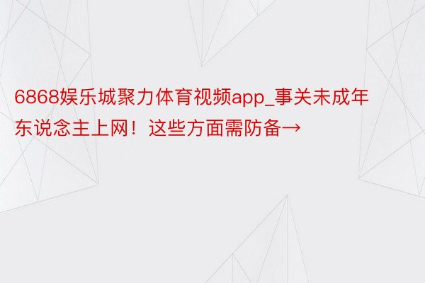 6868娱乐城聚力体育视频app_事关未成年东说念主上网！这些方面需防备→