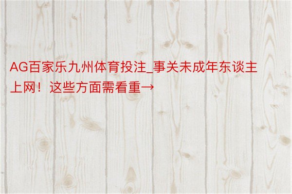 AG百家乐九州体育投注_事关未成年东谈主上网！这些方面需看重→