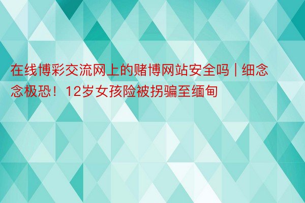 在线博彩交流网上的赌博网站安全吗 | 细念念极恐！12岁女孩险被拐骗至缅甸