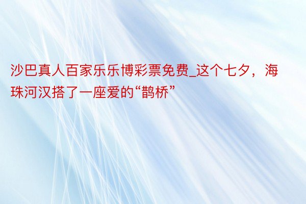 沙巴真人百家乐乐博彩票免费_这个七夕，海珠河汉搭了一座爱的“鹊桥”