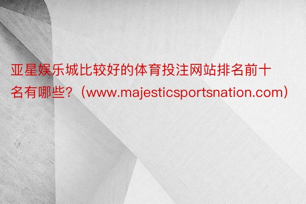 亚星娱乐城比较好的体育投注网站排名前十名有哪些?（www.majesticsportsnation.com）