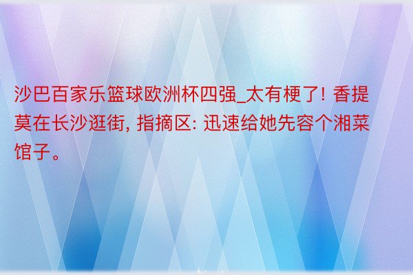 沙巴百家乐篮球欧洲杯四强_太有梗了! 香提莫在长沙逛街, 指摘区: 迅速给她先容个湘菜馆子。