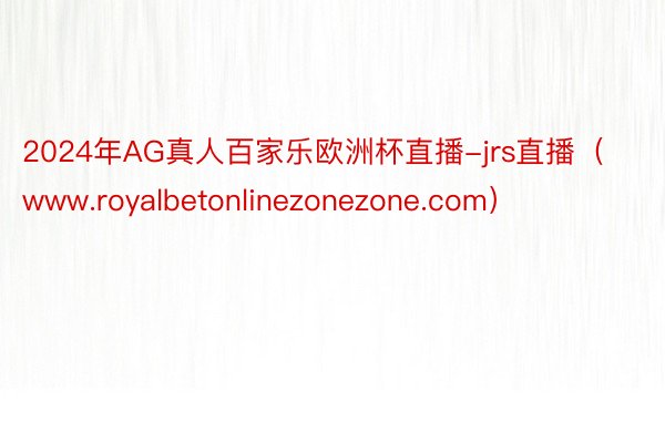 2024年AG真人百家乐欧洲杯直播-jrs直播（www.royalbetonlinezonezone.com）