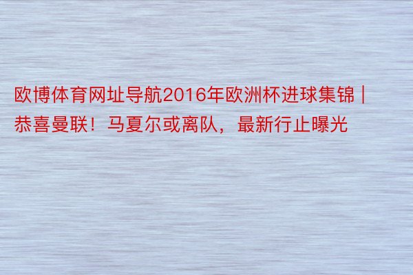 欧博体育网址导航2016年欧洲杯进球集锦 | 恭喜曼联！马夏尔或离队，最新行止曝光