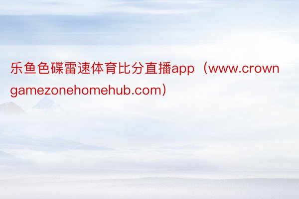 乐鱼色碟雷速体育比分直播app（www.crowngamezonehomehub.com）