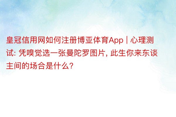 皇冠信用网如何注册博亚体育App | 心理测试: 凭嗅觉选一张曼陀罗图片, 此生你来东谈主间的场合是什么?