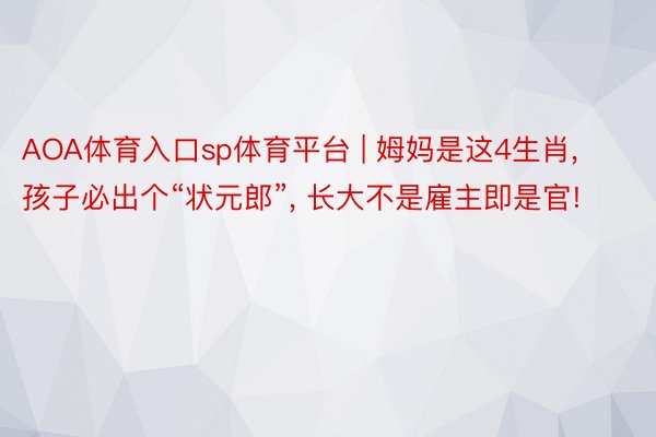 AOA体育入口sp体育平台 | 姆妈是这4生肖， 孩子必出个“状元郎”， 长大不是雇主即是官!