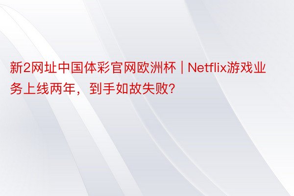 新2网址中国体彩官网欧洲杯 | Netflix游戏业务上线两年，到手如故失败？