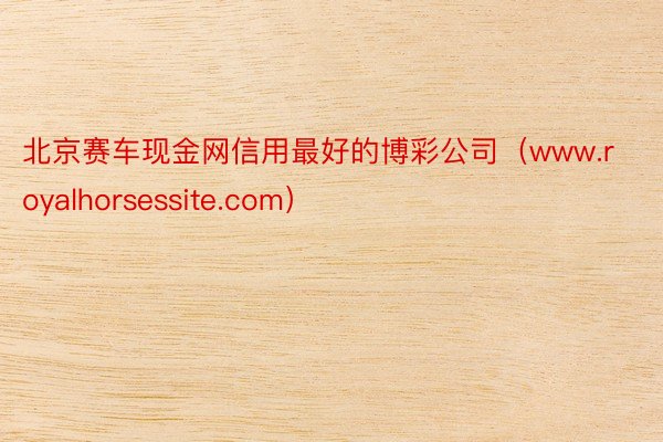 北京赛车现金网信用最好的博彩公司（www.royalhorsessite.com）