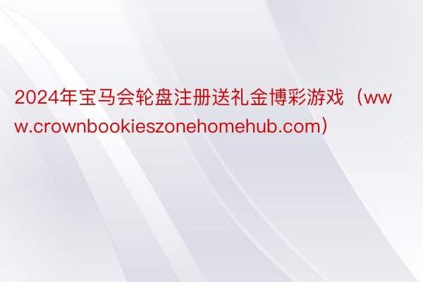 2024年宝马会轮盘注册送礼金博彩游戏（www.crownbookieszonehomehub.com）