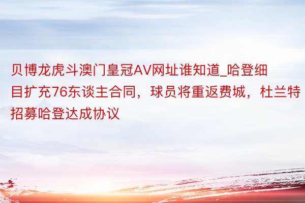 贝博龙虎斗澳门皇冠AV网址谁知道_哈登细目扩充76东谈主合同，球员将重返费城，杜兰特招募哈登达成协议