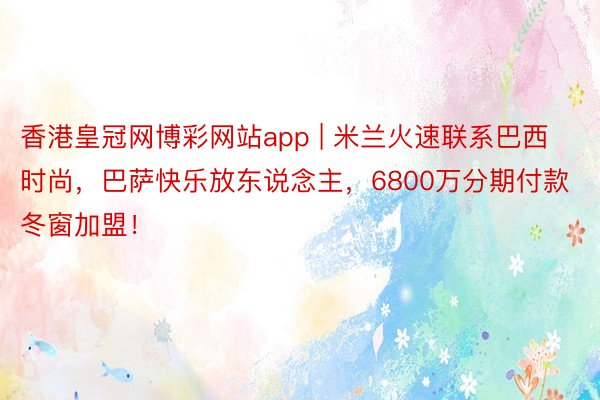 香港皇冠网博彩网站app | 米兰火速联系巴西时尚，巴萨快乐放东说念主，6800万分期付款冬窗加盟！