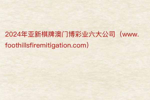 2024年亚新棋牌澳门博彩业六大公司（www.foothillsfiremitigation.com）