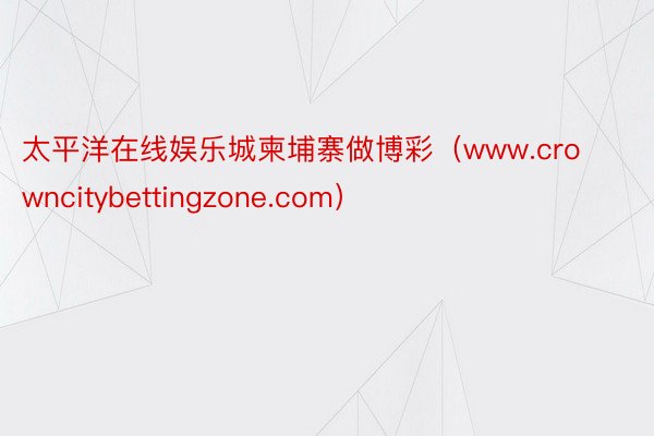 太平洋在线娱乐城柬埔寨做博彩（www.crowncitybettingzone.com）