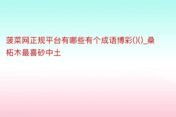 菠菜网正规平台有哪些有个成语博彩()()_桑柘木最喜砂中土