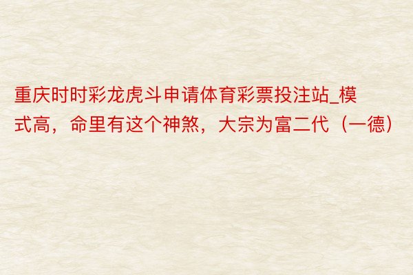 重庆时时彩龙虎斗申请体育彩票投注站_模式高，命里有这个神煞，大宗为富二代（一德）