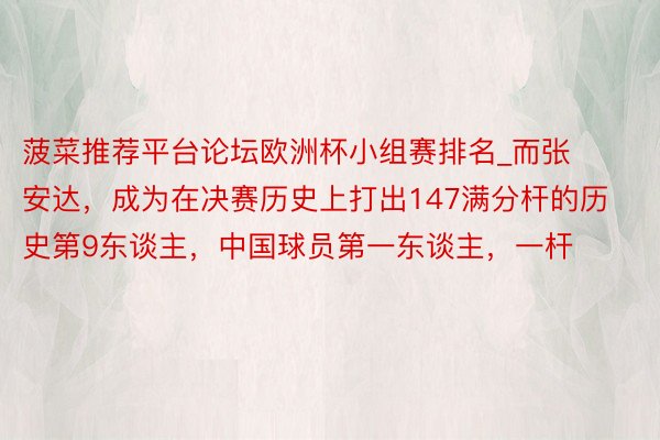 菠菜推荐平台论坛欧洲杯小组赛排名_而张安达，成为在决赛历史上打出147满分杆的历史第9东谈主，中国球员第一东谈主，一杆