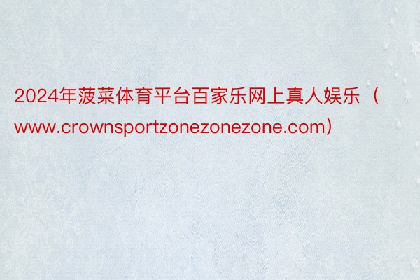 2024年菠菜体育平台百家乐网上真人娱乐（www.crownsportzonezonezone.com）