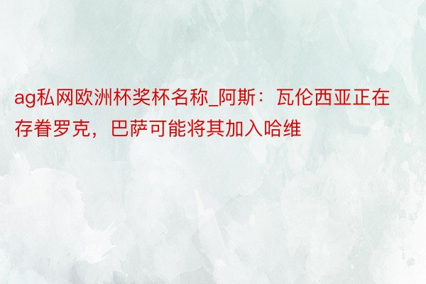 ag私网欧洲杯奖杯名称_阿斯：瓦伦西亚正在存眷罗克，巴萨可能将其加入哈维