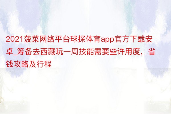 2021菠菜网络平台球探体育app官方下载安卓_筹备去西藏玩一周技能需要些许用度，省钱攻略及行程