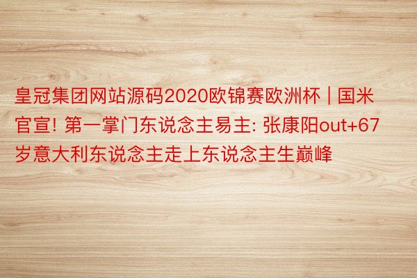 皇冠集团网站源码2020欧锦赛欧洲杯 | 国米官宣! 第一掌门东说念主易主: 张康阳out+67岁意大利东说念主走上东说念主生巅峰