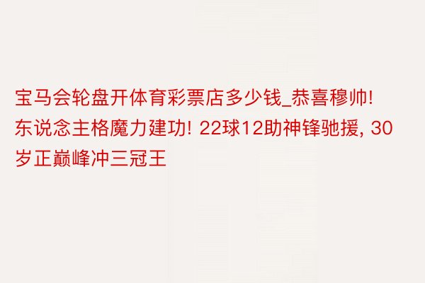 宝马会轮盘开体育彩票店多少钱_恭喜穆帅! 东说念主格魔力建功! 22球12助神锋驰援, 30岁正巅峰冲三冠王