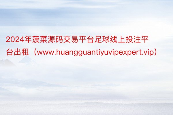 2024年菠菜源码交易平台足球线上投注平台出租（www.huangguantiyuvipexpert.vip）