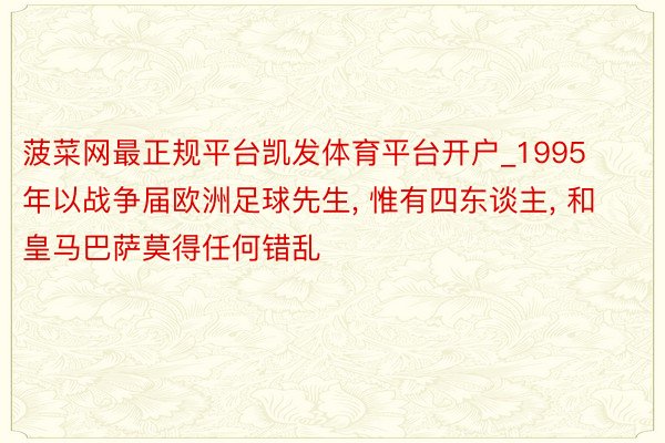 菠菜网最正规平台凯发体育平台开户_1995年以战争届欧洲足球先生, 惟有四东谈主, 和皇马巴萨莫得任何错乱