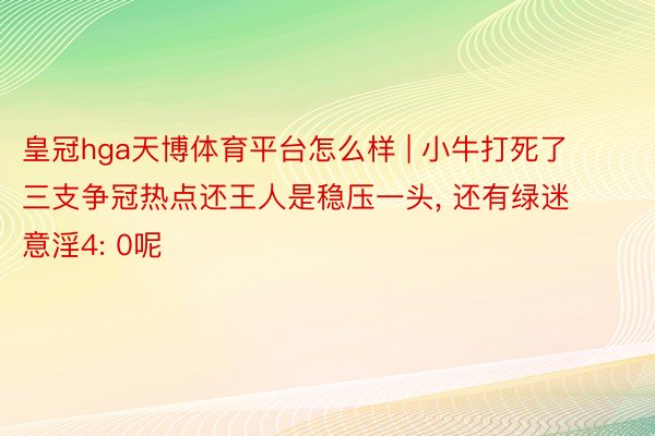 皇冠hga天博体育平台怎么样 | 小牛打死了三支争冠热点还王人是稳压一头, 还有绿迷意淫4: 0呢