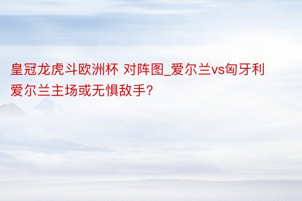 皇冠龙虎斗欧洲杯 对阵图_爱尔兰vs匈牙利 爱尔兰主场或无惧敌手?